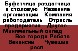 Буфетчица-раздатчица в столовую › Название организации ­ Компания-работодатель › Отрасль предприятия ­ Другое › Минимальный оклад ­ 17 000 - Все города Работа » Вакансии   . Чувашия респ.